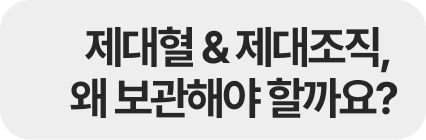 제대혈 & 제대조직, 왜 보관해야 할까요?