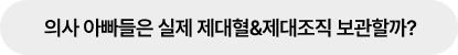 의사 아빠들은 실제 제대혈&제대조직 보관할까?