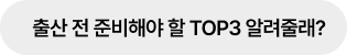 출산 전 준비해야 할 TOP3 알려줄래?